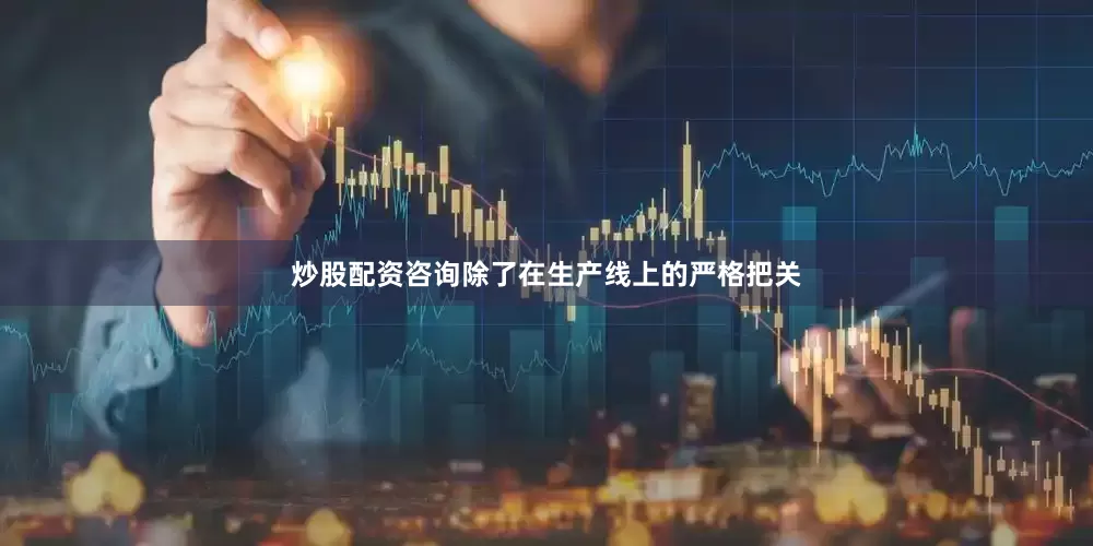 炒股配资咨询除了在生产线上的严格把关