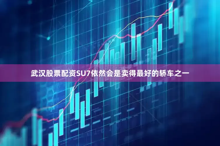 武汉股票配资SU7依然会是卖得最好的轿车之一
