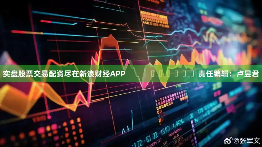 实盘股票交易配资尽在新浪财经APP            						责任编辑：卢昱君