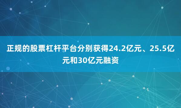正规的股票杠杆平台分别获得24.2亿元、25.5亿元和30亿元融资