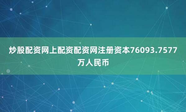 炒股配资网上配资配资网注册资本76093.7577万人民币