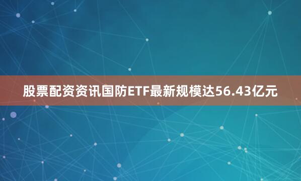 股票配资资讯国防ETF最新规模达56.43亿元