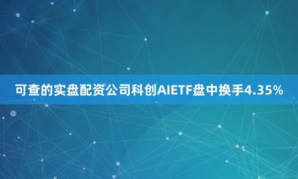 可查的实盘配资公司科创AIETF盘中换手4.35%