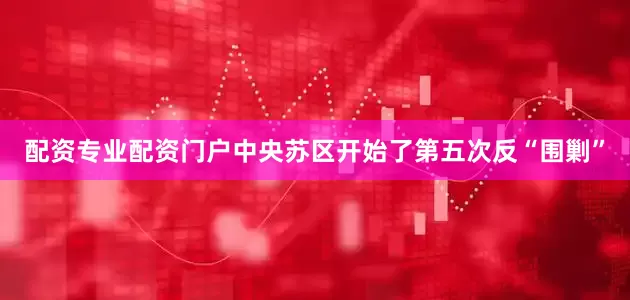 配资专业配资门户中央苏区开始了第五次反“围剿”
