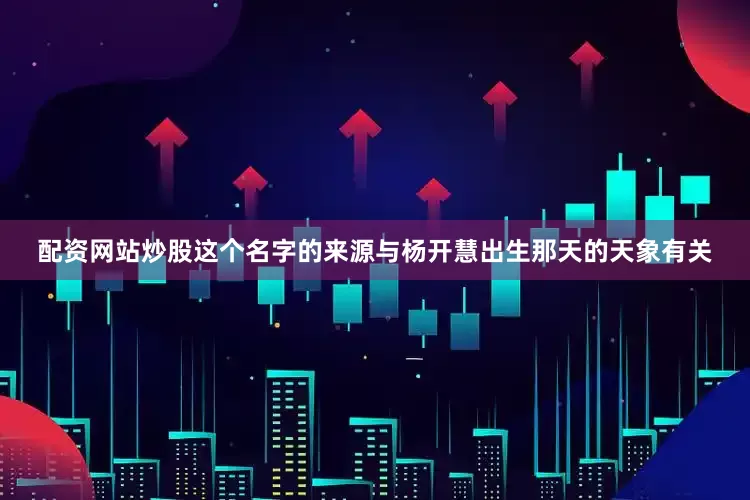 配资网站炒股这个名字的来源与杨开慧出生那天的天象有关