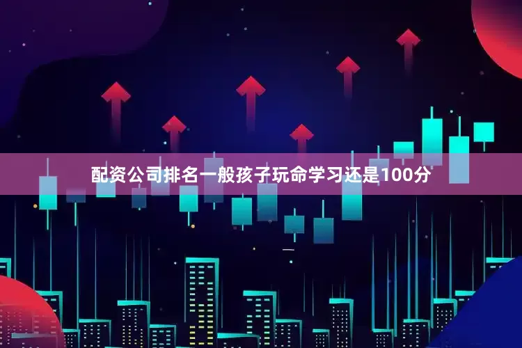 配资公司排名一般孩子玩命学习还是100分