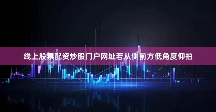 线上股票配资炒股门户网址若从侧前方低角度仰拍