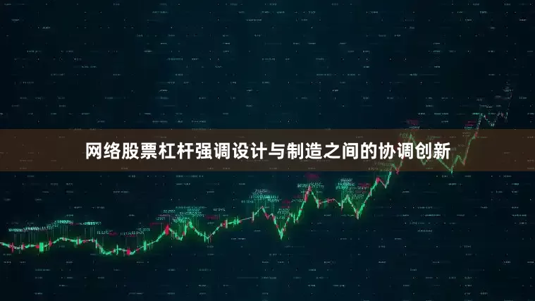网络股票杠杆强调设计与制造之间的协调创新