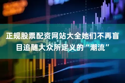 正规股票配资网站大全她们不再盲目追随大众所定义的“潮流”