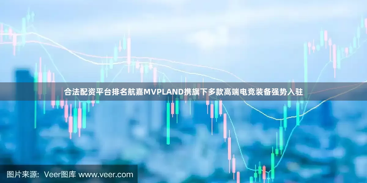 合法配资平台排名航嘉MVPLAND携旗下多款高端电竞装备强势入驻
