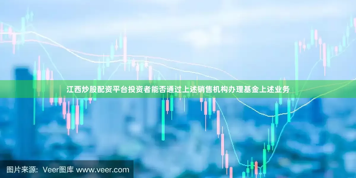 江西炒股配资平台投资者能否通过上述销售机构办理基金上述业务