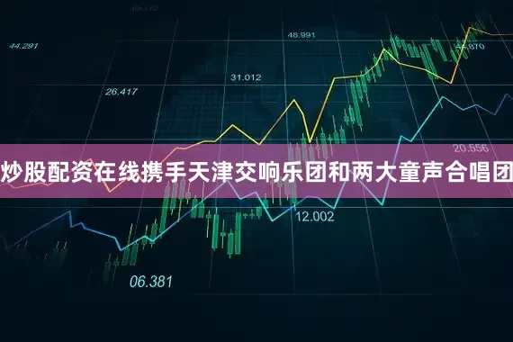 炒股配资在线携手天津交响乐团和两大童声合唱团