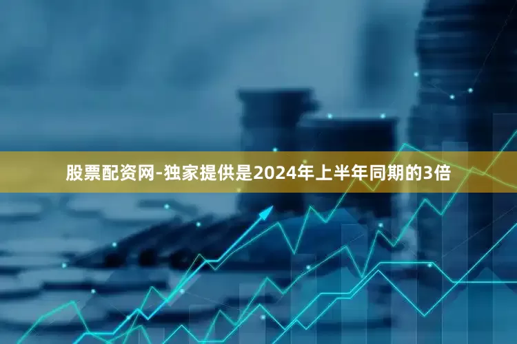 股票配资网-独家提供是2024年上半年同期的3倍