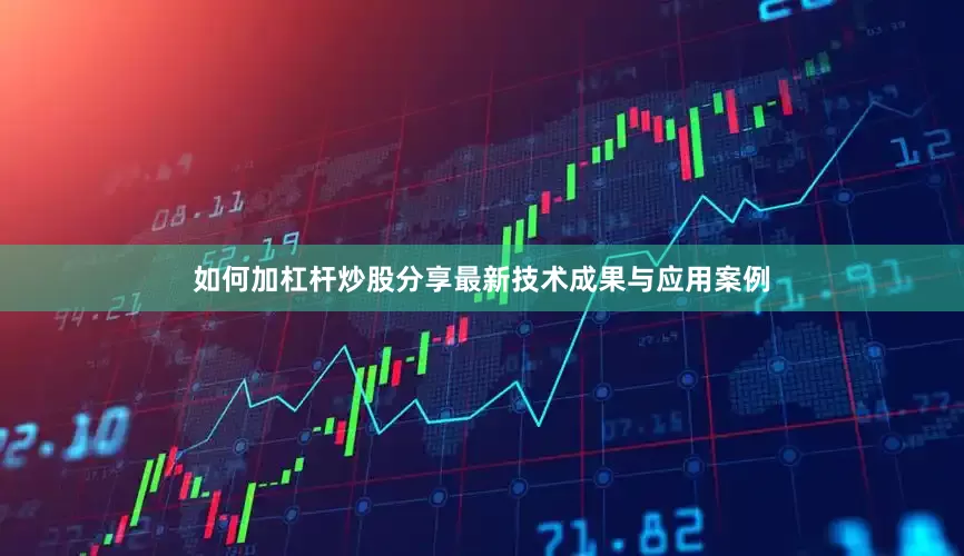 如何加杠杆炒股分享最新技术成果与应用案例