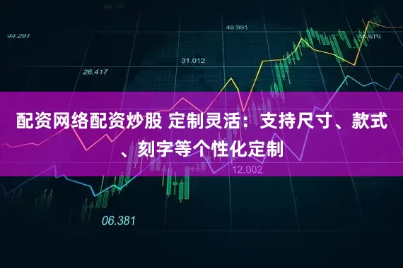 配资网络配资炒股 定制灵活：支持尺寸、款式、刻字等个性化定制