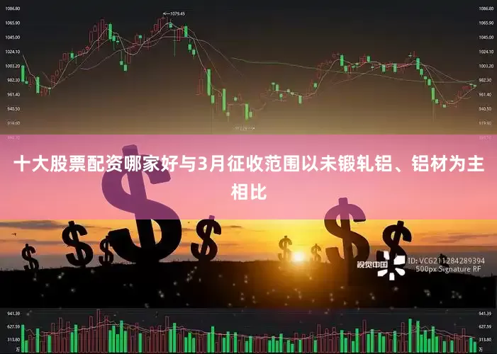 十大股票配资哪家好与3月征收范围以未锻轧铝、铝材为主相比