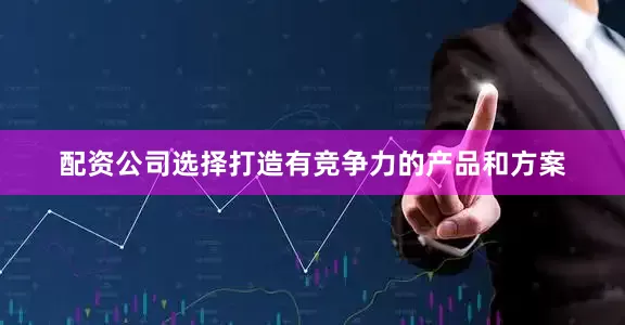 配资公司选择打造有竞争力的产品和方案