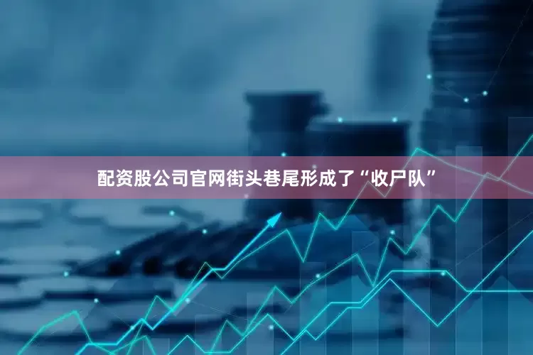 配资股公司官网街头巷尾形成了“收尸队”