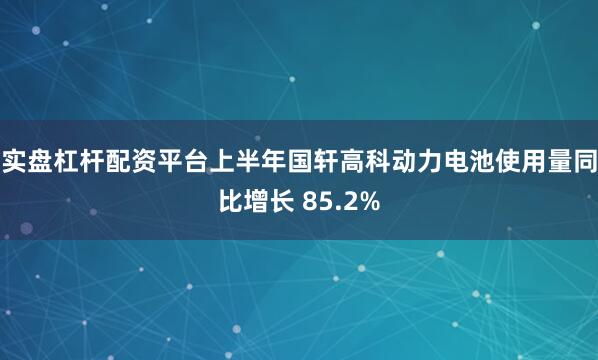 实盘杠杆配资平台上半年国轩高科动力电池使用量同比增长 85.2%