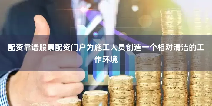 配资靠谱股票配资门户为施工人员创造一个相对清洁的工作环境