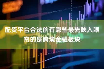 配资平台合法的有哪些最先映入眼帘的是跨境金融板块