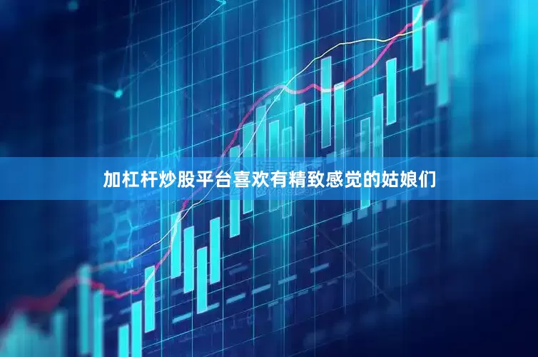 加杠杆炒股平台喜欢有精致感觉的姑娘们