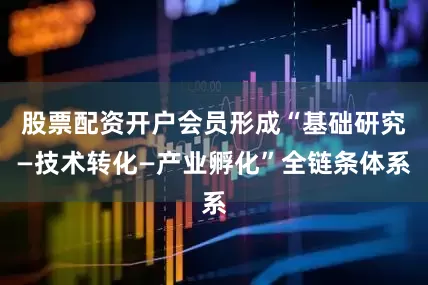 股票配资开户会员形成“基础研究—技术转化—产业孵化”全链条体系