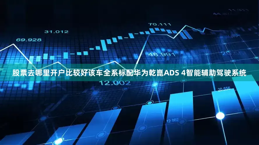 股票去哪里开户比较好该车全系标配华为乾崑ADS 4智能辅助驾驶系统