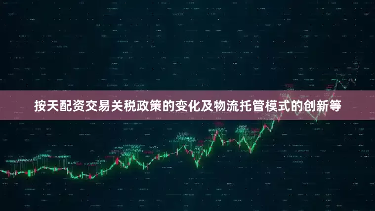 按天配资交易关税政策的变化及物流托管模式的创新等