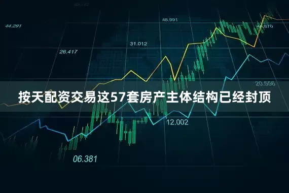 按天配资交易这57套房产主体结构已经封顶