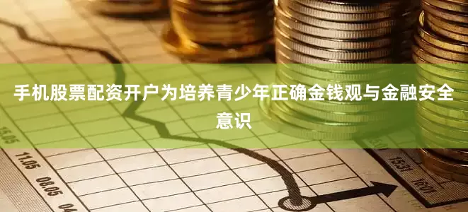 手机股票配资开户为培养青少年正确金钱观与金融安全意识