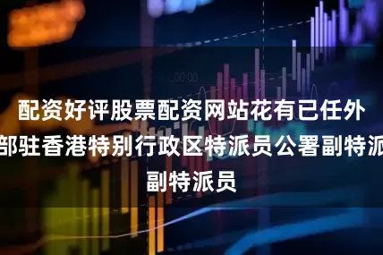 配资好评股票配资网站花有已任外交部驻香港特别行政区特派员公署副特派员