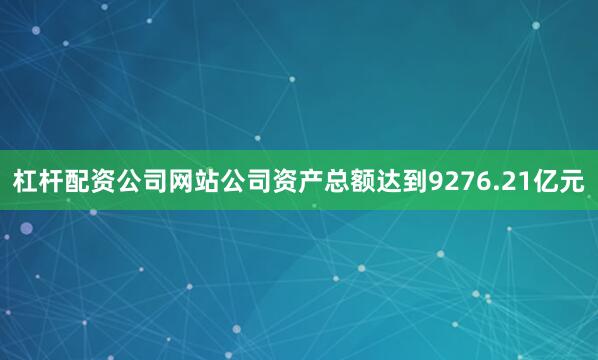 杠杆配资公司网站公司资产总额达到9276.21亿元