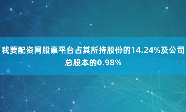 我要配资网股票平台占其所持股份的14.24%及公司总股本的0.98%