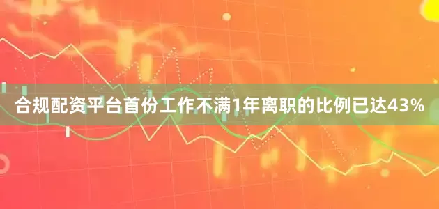 合规配资平台首份工作不满1年离职的比例已达43%