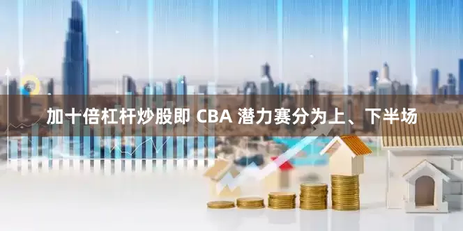 加十倍杠杆炒股即 CBA 潜力赛分为上、下半场