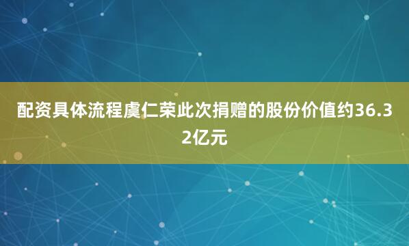 配资具体流程虞仁荣此次捐赠的股份价值约36.32亿元
