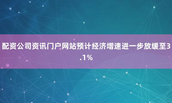 配资公司资讯门户网站预计经济增速进一步放缓至3.1%