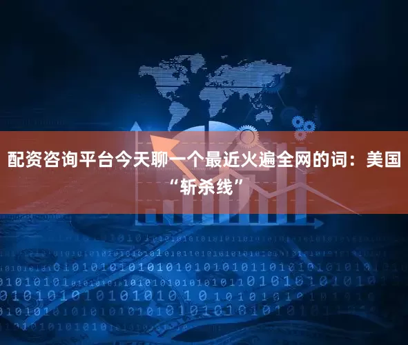 配资咨询平台今天聊一个最近火遍全网的词：美国“斩杀线”