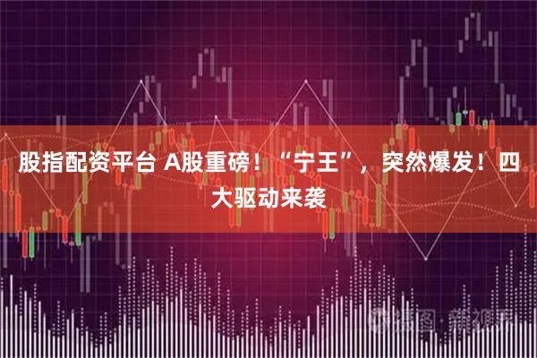 股指配资平台 A股重磅！“宁王”，突然爆发！四大驱动来袭
