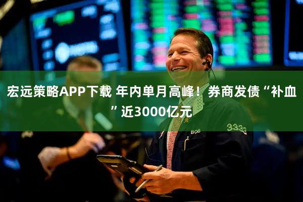 宏远策略APP下载 年内单月高峰！券商发债“补血”近3000亿元