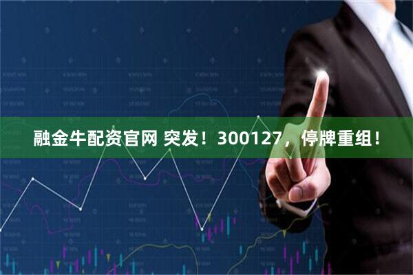 融金牛配资官网 突发！300127，停牌重组！