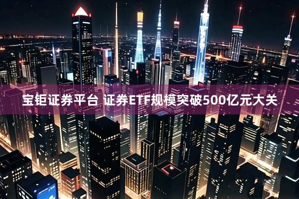 宝钜证券平台 证券ETF规模突破500亿元大关