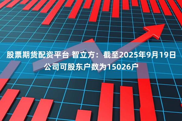 股票期货配资平台 智立方：截至2025年9月19日公司可股东户数为15026户
