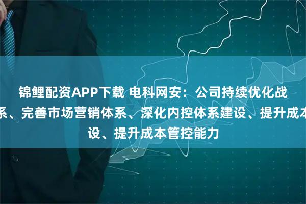 锦鲤配资APP下载 电科网安：公司持续优化战略管控体系、完善市场营销体系、深化内控体系建设、提升成本管控能力