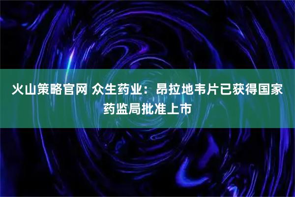 火山策略官网 众生药业：昂拉地韦片已获得国家药监局批准上市