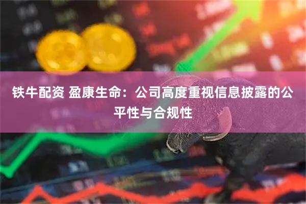 铁牛配资 盈康生命：公司高度重视信息披露的公平性与合规性