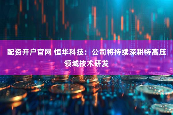 配资开户官网 恒华科技：公司将持续深耕特高压领域技术研发