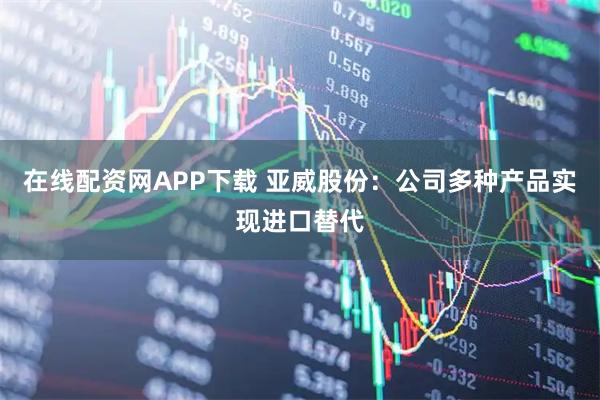 在线配资网APP下载 亚威股份：公司多种产品实现进口替代