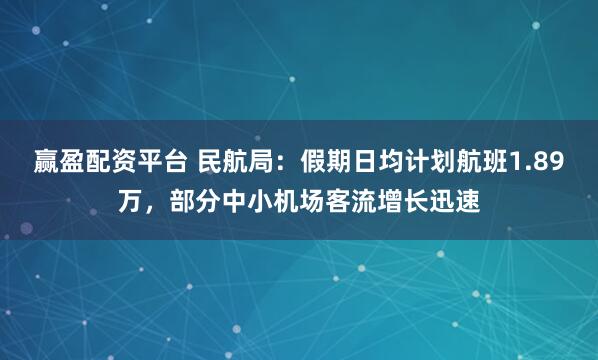 赢盈配资平台 民航局：假期日均计划航班1.89万，部分中小机场客流增长迅速